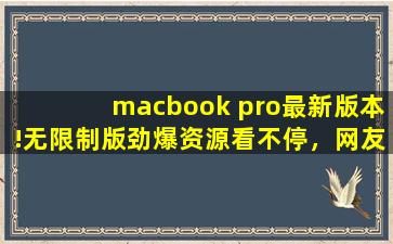macbook pro最新版本!无限制版劲爆资源看不停，网友：很适合夜间观看！